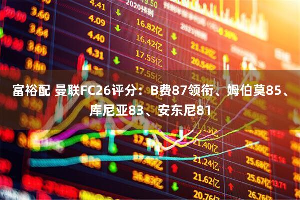富裕配 曼联FC26评分：B费87领衔、姆伯莫85、库尼亚83、安东尼81