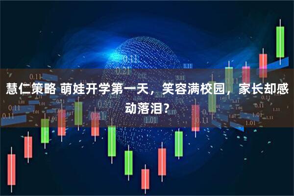 慧仁策略 萌娃开学第一天，笑容满校园，家长却感动落泪？