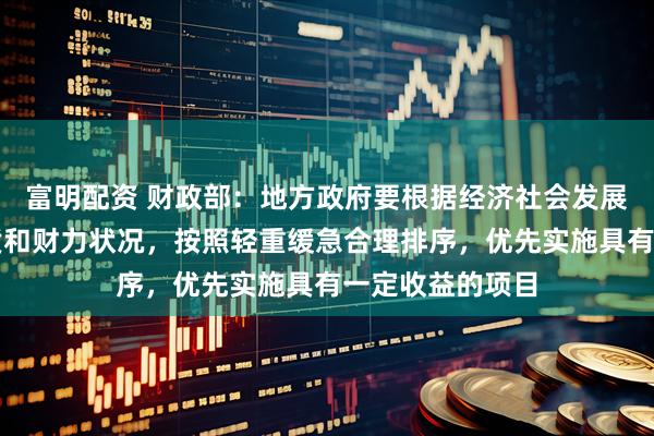 富明配资 财政部：地方政府要根据经济社会发展需要、项目性质和财力状况，按照轻重缓急合理排序，优先实施具有一定收益的项目