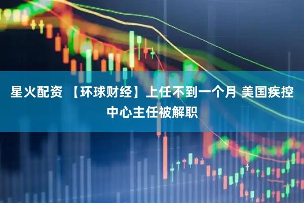 星火配资 【环球财经】上任不到一个月 美国疾控中心主任被解职