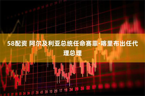 58配资 阿尔及利亚总统任命赛菲·喀里布出任代理总理