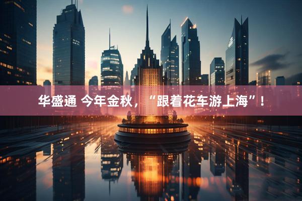 华盛通 今年金秋，“跟着花车游上海”！