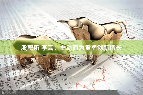 股配所 李芸：主动而为重塑创新增长