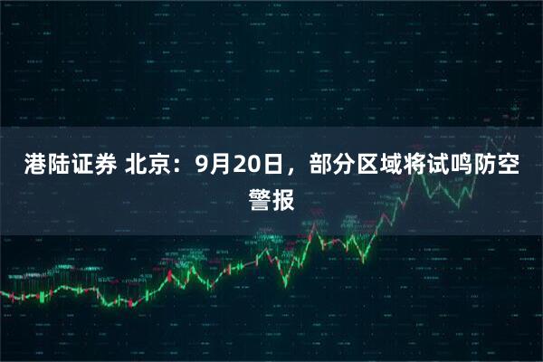 港陆证券 北京：9月20日，部分区域将试鸣防空警报
