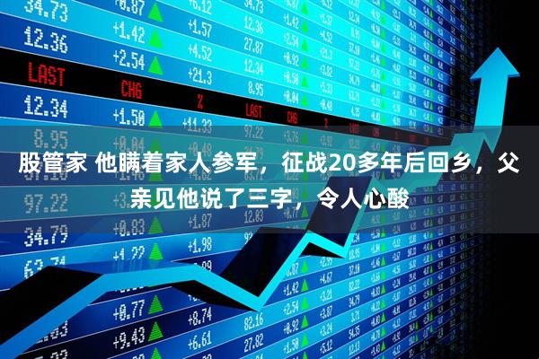 股管家 他瞒着家人参军，征战20多年后回乡，父亲见他说了三字，令人心酸