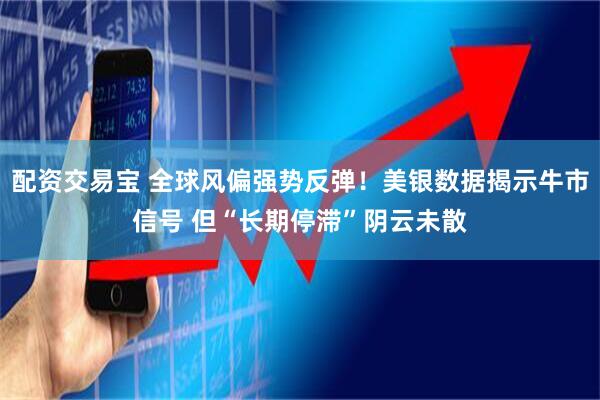 配资交易宝 全球风偏强势反弹！美银数据揭示牛市信号 但“长期停滞”阴云未散