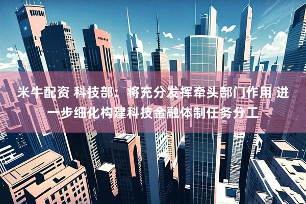 米牛配资 科技部：将充分发挥牵头部门作用 进一步细化构建科技金融体制任务分工