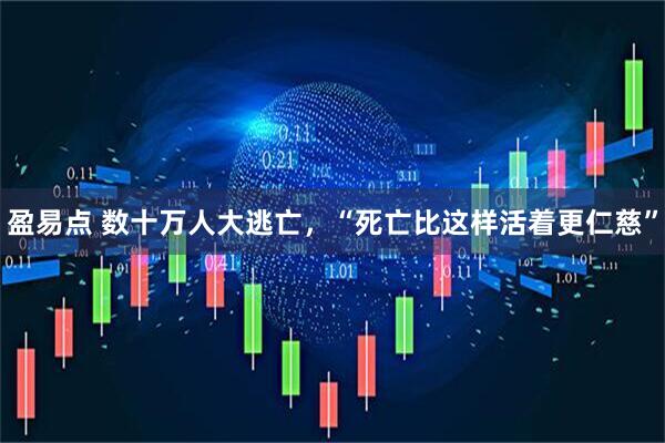 盈易点 数十万人大逃亡，“死亡比这样活着更仁慈”