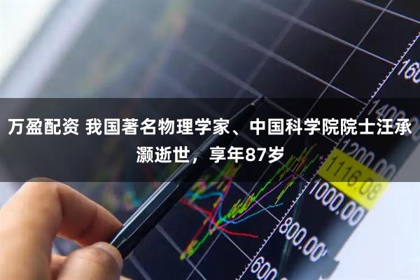 万盈配资 我国著名物理学家、中国科学院院士汪承灏逝世，享年87岁