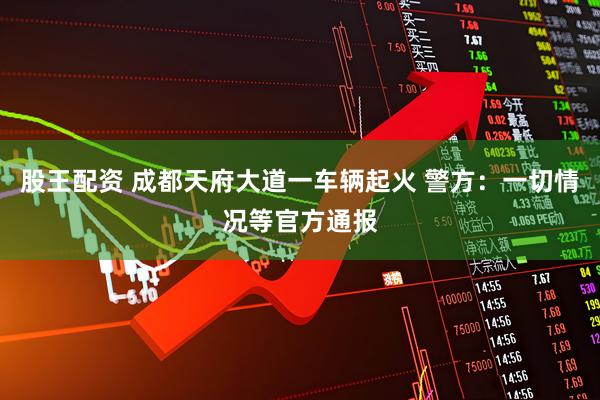 股王配资 成都天府大道一车辆起火 警方：一切情况等官方通报