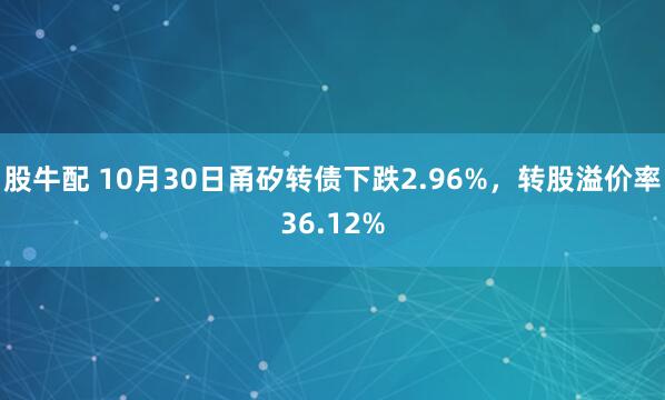 股牛配 10月30日甬矽转债下跌2.96%，转股溢价率36.12%
