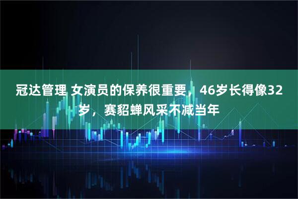 冠达管理 女演员的保养很重要，46岁长得像32岁，赛貂蝉风采不减当年