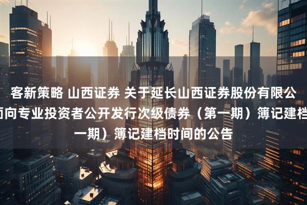 客新策略 山西证券 关于延长山西证券股份有限公司2025年面向专业投资者公开发行次级债券（第一期）簿记建档时间的公告