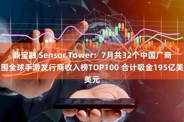 鼎宝融 Sensor Tower:7月共32个中国厂商入围全球手游发行商收入榜TOP100 合计吸金195亿美元