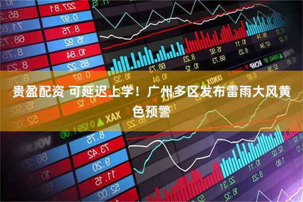 贵盈配资 可延迟上学！广州多区发布雷雨大风黄色预警