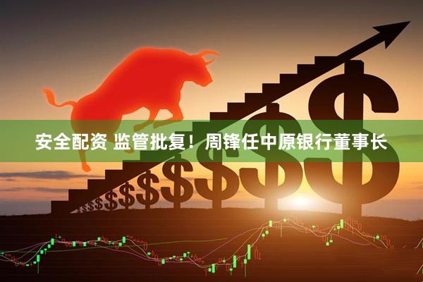 安全配资 监管批复！周锋任中原银行董事长